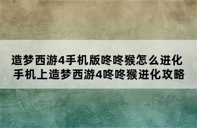 造梦西游4手机版咚咚猴怎么进化 手机上造梦西游4咚咚猴进化攻略